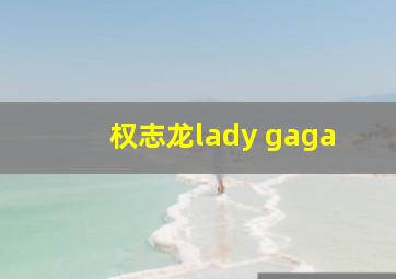 权志龙lady gaga